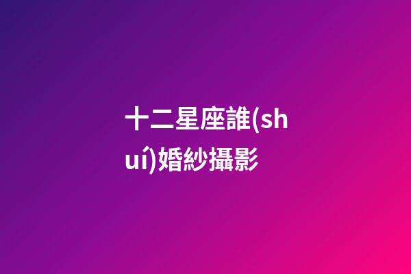 十二星座誰(shuí)婚紗攝影-第1張-星座運(yùn)勢(shì)-玄機(jī)派