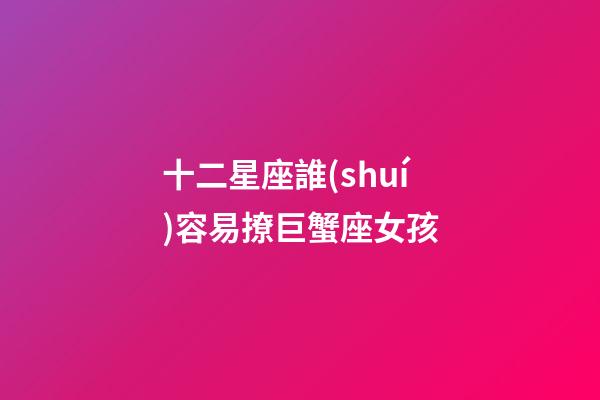 十二星座誰(shuí)容易撩巨蟹座女孩-第1張-星座運(yùn)勢(shì)-玄機(jī)派