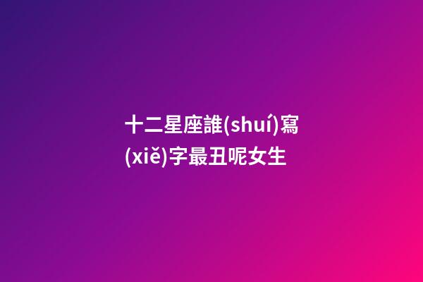 十二星座誰(shuí)寫(xiě)字最丑呢女生-第1張-星座運(yùn)勢(shì)-玄機(jī)派