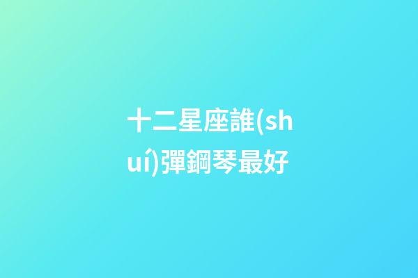 十二星座誰(shuí)彈鋼琴最好-第1張-星座運(yùn)勢(shì)-玄機(jī)派
