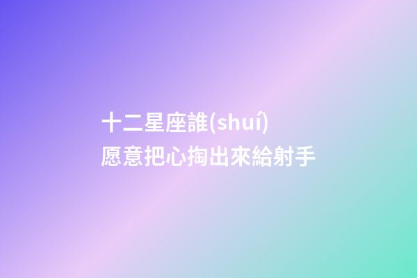 十二星座誰(shuí)愿意把心掏出來給射手-第1張-星座運(yùn)勢(shì)-玄機(jī)派