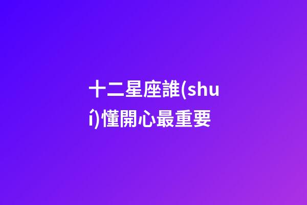 十二星座誰(shuí)懂開心最重要-第1張-星座運(yùn)勢(shì)-玄機(jī)派