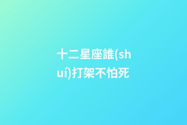 十二星座誰(shuí)打架不怕死-第1張-星座運(yùn)勢(shì)-玄機(jī)派