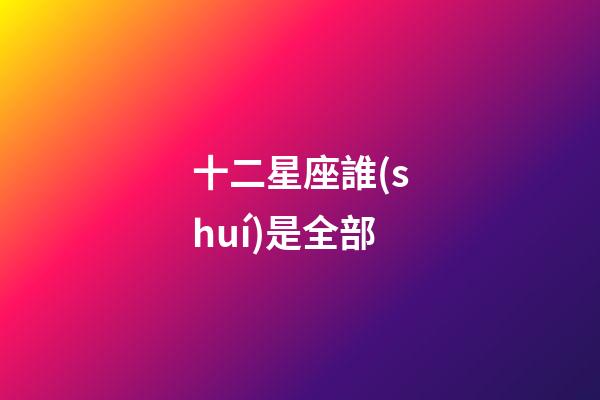 十二星座誰(shuí)是全部-第1張-星座運(yùn)勢(shì)-玄機(jī)派