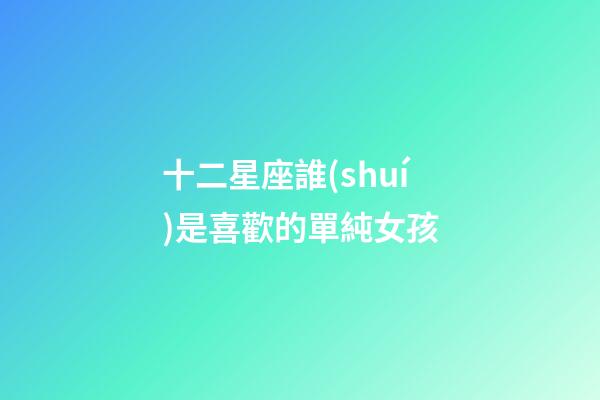 十二星座誰(shuí)是喜歡的單純女孩-第1張-星座運(yùn)勢(shì)-玄機(jī)派