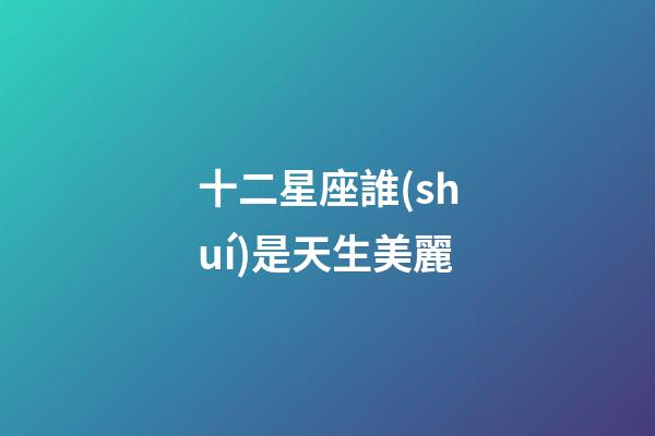 十二星座誰(shuí)是天生美麗-第1張-星座運(yùn)勢(shì)-玄機(jī)派