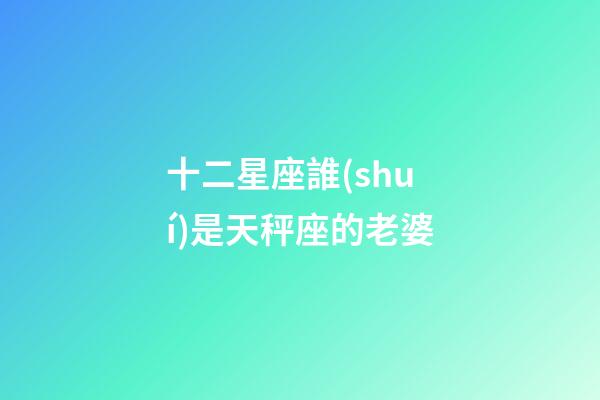 十二星座誰(shuí)是天秤座的老婆-第1張-星座運(yùn)勢(shì)-玄機(jī)派