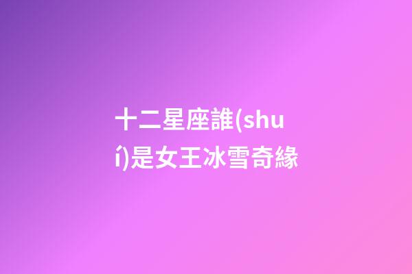 十二星座誰(shuí)是女王冰雪奇緣