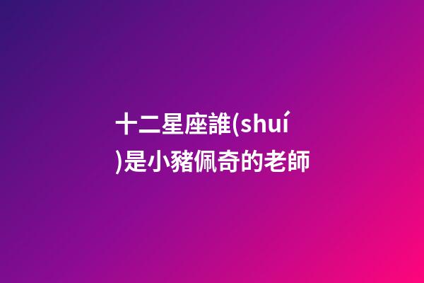 十二星座誰(shuí)是小豬佩奇的老師-第1張-星座運(yùn)勢(shì)-玄機(jī)派