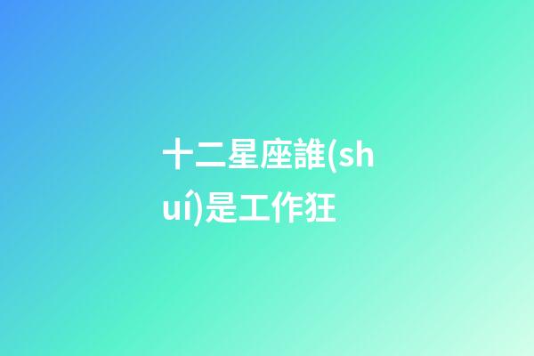 十二星座誰(shuí)是工作狂-第1張-星座運(yùn)勢(shì)-玄機(jī)派