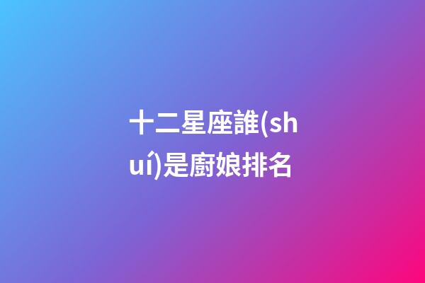 十二星座誰(shuí)是廚娘排名-第1張-星座運(yùn)勢(shì)-玄機(jī)派