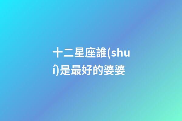 十二星座誰(shuí)是最好的婆婆-第1張-星座運(yùn)勢(shì)-玄機(jī)派