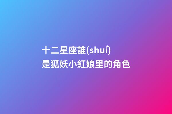 十二星座誰(shuí)是狐妖小紅娘里的角色