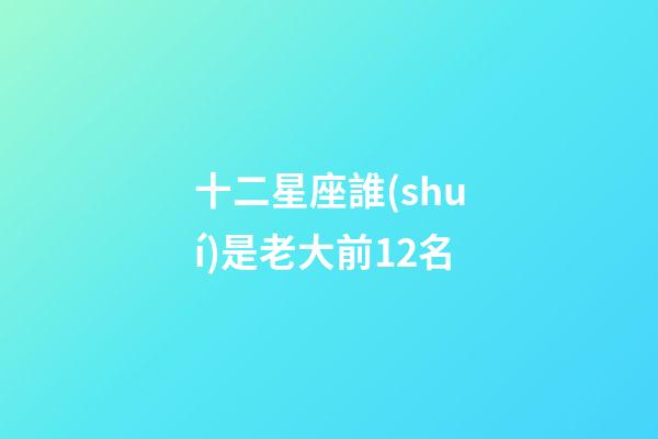 十二星座誰(shuí)是老大前12名-第1張-星座運(yùn)勢(shì)-玄機(jī)派