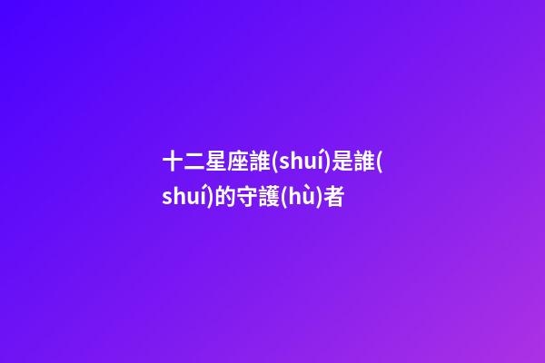 十二星座誰(shuí)是誰(shuí)的守護(hù)者-第1張-星座運(yùn)勢(shì)-玄機(jī)派