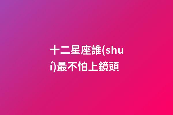 十二星座誰(shuí)最不怕上鏡頭-第1張-星座運(yùn)勢(shì)-玄機(jī)派