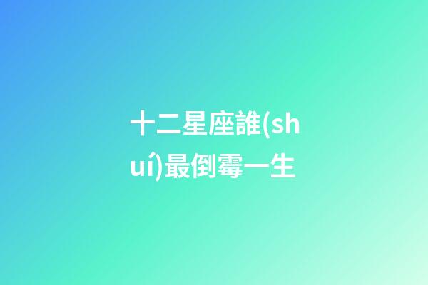 十二星座誰(shuí)最倒霉一生-第1張-星座運(yùn)勢(shì)-玄機(jī)派