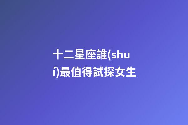 十二星座誰(shuí)最值得試探女生-第1張-星座運(yùn)勢(shì)-玄機(jī)派