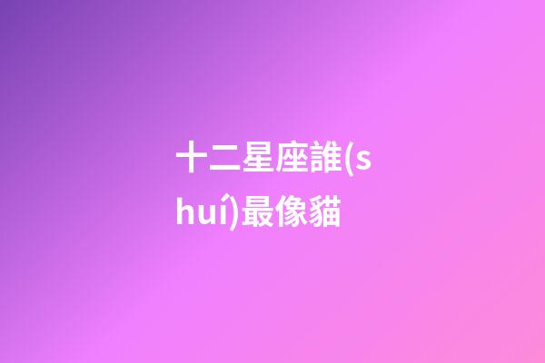 十二星座誰(shuí)最像貓-第1張-星座運(yùn)勢(shì)-玄機(jī)派