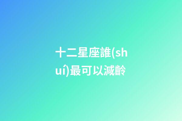 十二星座誰(shuí)最可以減齡-第1張-星座運(yùn)勢(shì)-玄機(jī)派