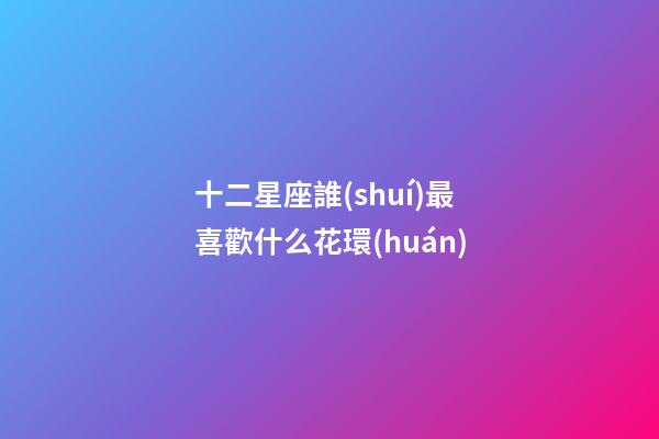 十二星座誰(shuí)最喜歡什么花環(huán)