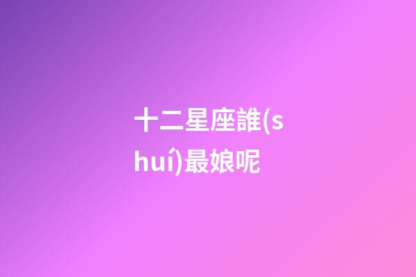 十二星座誰(shuí)最娘呢-第1張-星座運(yùn)勢(shì)-玄機(jī)派