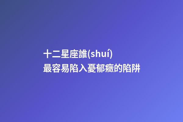 十二星座誰(shuí)最容易陷入憂郁癥的陷阱