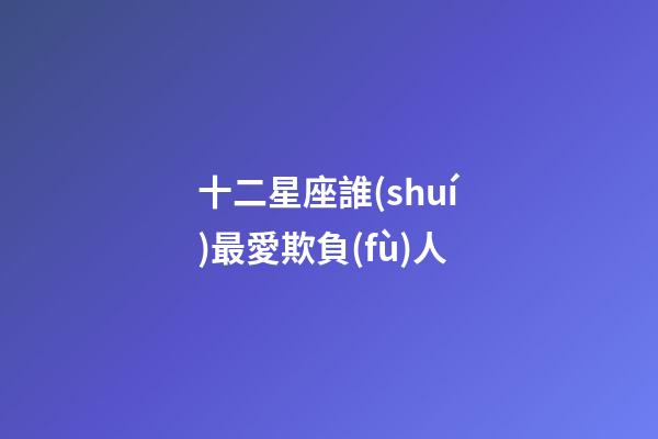 十二星座誰(shuí)最愛欺負(fù)人-第1張-星座運(yùn)勢(shì)-玄機(jī)派
