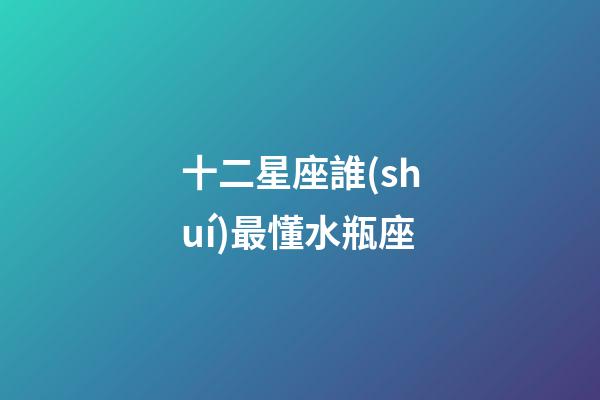 十二星座誰(shuí)最懂水瓶座-第1張-星座運(yùn)勢(shì)-玄機(jī)派