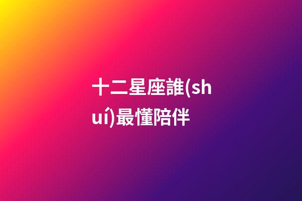 十二星座誰(shuí)最懂陪伴-第1張-星座運(yùn)勢(shì)-玄機(jī)派