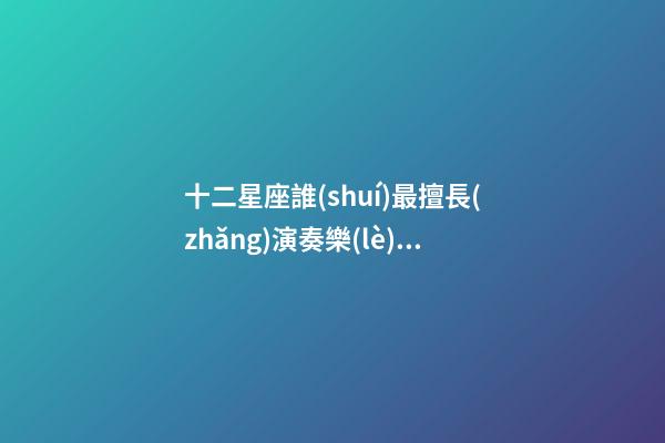 十二星座誰(shuí)最擅長(zhǎng)演奏樂(lè)器-第1張-星座運(yùn)勢(shì)-玄機(jī)派