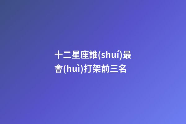 十二星座誰(shuí)最會(huì)打架前三名-第1張-星座運(yùn)勢(shì)-玄機(jī)派