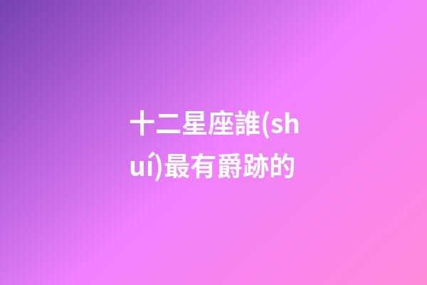 十二星座誰(shuí)最有爵跡的-第1張-星座運(yùn)勢(shì)-玄機(jī)派