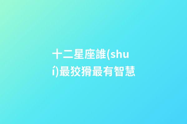 十二星座誰(shuí)最狡猾最有智慧