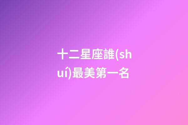 十二星座誰(shuí)最美第一名-第1張-星座運(yùn)勢(shì)-玄機(jī)派