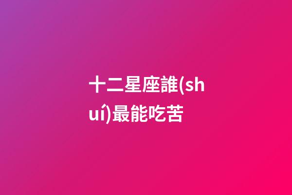 十二星座誰(shuí)最能吃苦-第1張-星座運(yùn)勢(shì)-玄機(jī)派