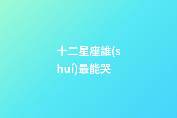 十二星座誰(shuí)最能哭-第1張-星座運(yùn)勢(shì)-玄機(jī)派