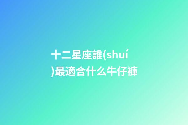 十二星座誰(shuí)最適合什么牛仔褲