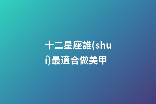 十二星座誰(shuí)最適合做美甲-第1張-星座運(yùn)勢(shì)-玄機(jī)派