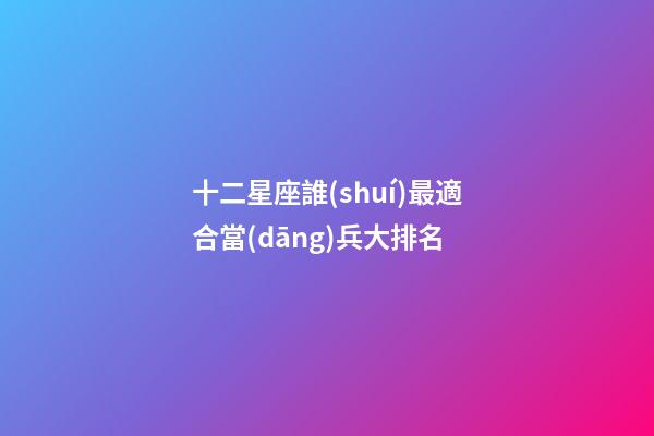 十二星座誰(shuí)最適合當(dāng)兵大排名-第1張-星座運(yùn)勢(shì)-玄機(jī)派