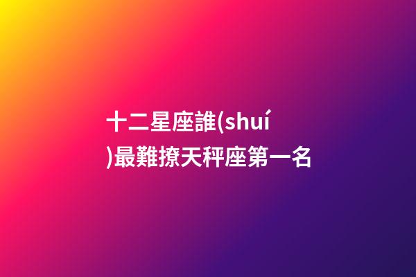 十二星座誰(shuí)最難撩天秤座第一名-第1張-星座運(yùn)勢(shì)-玄機(jī)派
