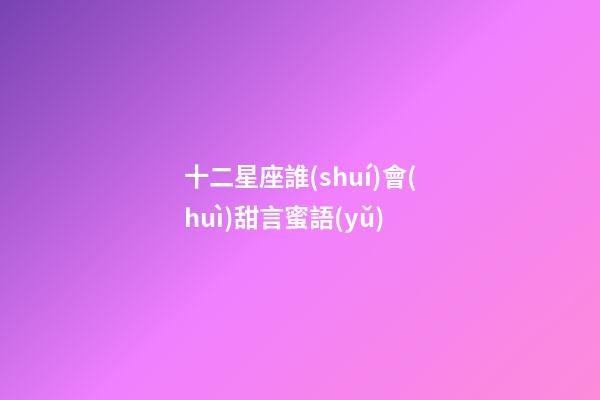 十二星座誰(shuí)會(huì)甜言蜜語(yǔ)-第1張-星座運(yùn)勢(shì)-玄機(jī)派