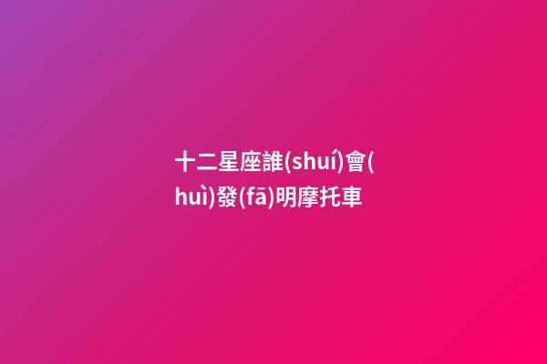 十二星座誰(shuí)會(huì)發(fā)明摩托車-第1張-星座運(yùn)勢(shì)-玄機(jī)派
