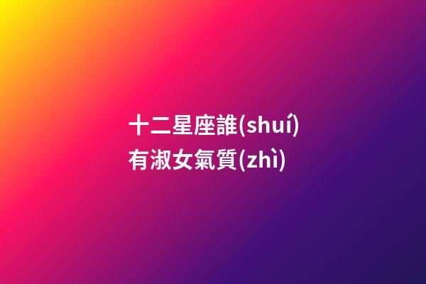 十二星座誰(shuí)有淑女氣質(zhì)-第1張-星座運(yùn)勢(shì)-玄機(jī)派