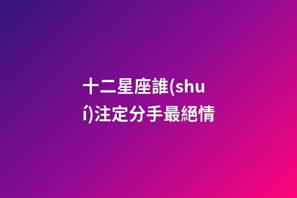 十二星座誰(shuí)注定分手最絕情-第1張-星座運(yùn)勢(shì)-玄機(jī)派