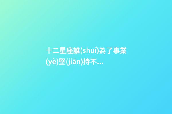 十二星座誰(shuí)為了事業(yè)堅(jiān)持不好-第1張-星座運(yùn)勢(shì)-玄機(jī)派