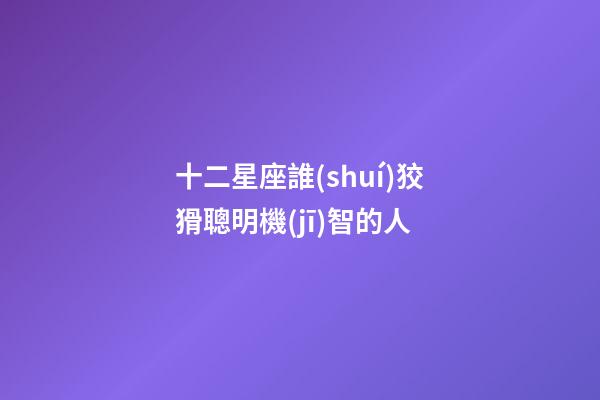 十二星座誰(shuí)狡猾聰明機(jī)智的人