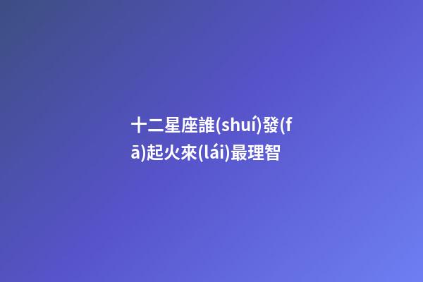 十二星座誰(shuí)發(fā)起火來(lái)最理智-第1張-星座運(yùn)勢(shì)-玄機(jī)派