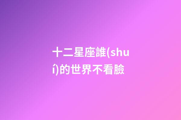 十二星座誰(shuí)的世界不看臉