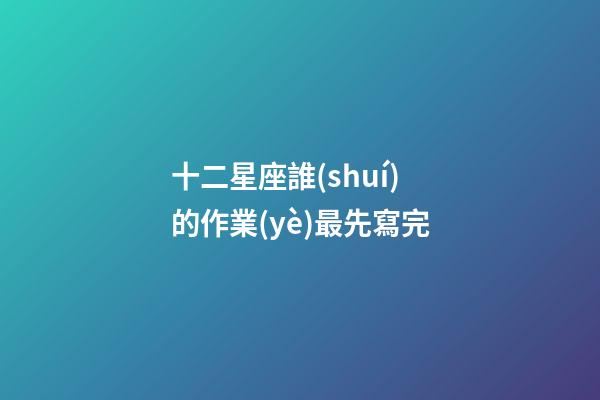 十二星座誰(shuí)的作業(yè)最先寫完